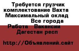 Требуется грузчик комплектование.Вахта. › Максимальный оклад ­ 79 200 - Все города Работа » Вакансии   . Дагестан респ.